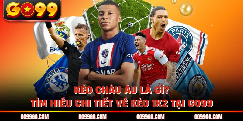 Kèo Châu Âu Là Gì? Tìm Hiểu Chi Tiết Về Kèo 1x2 Tại Go99